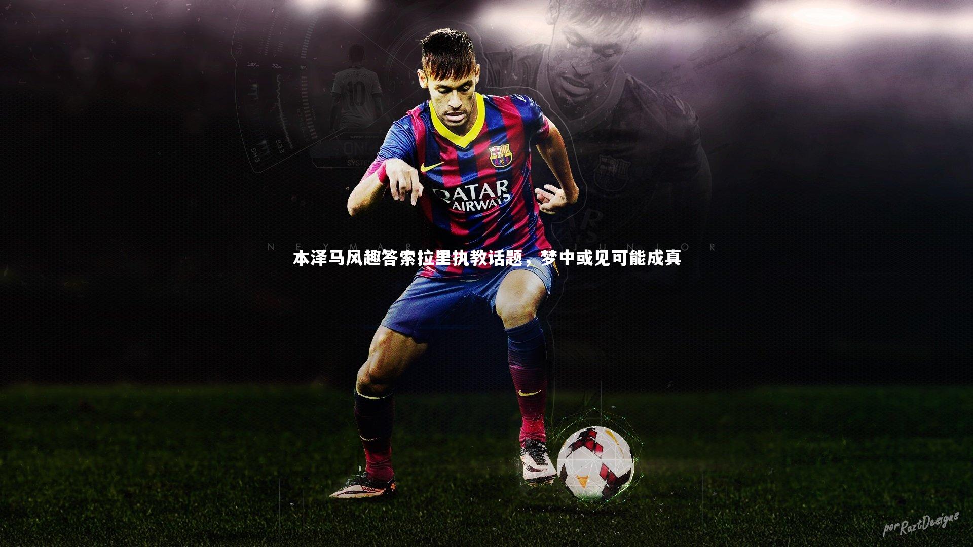 本泽马风趣答索拉里执教话题，梦中或见可能成真