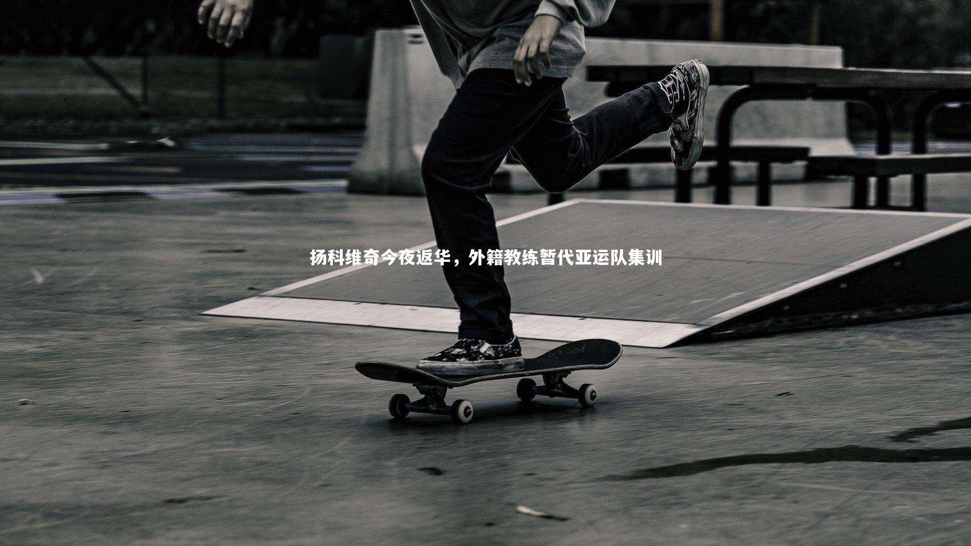 爱游戏体育官方网站：扬科维奇今夜返华，外籍教练暂代亚运队集训