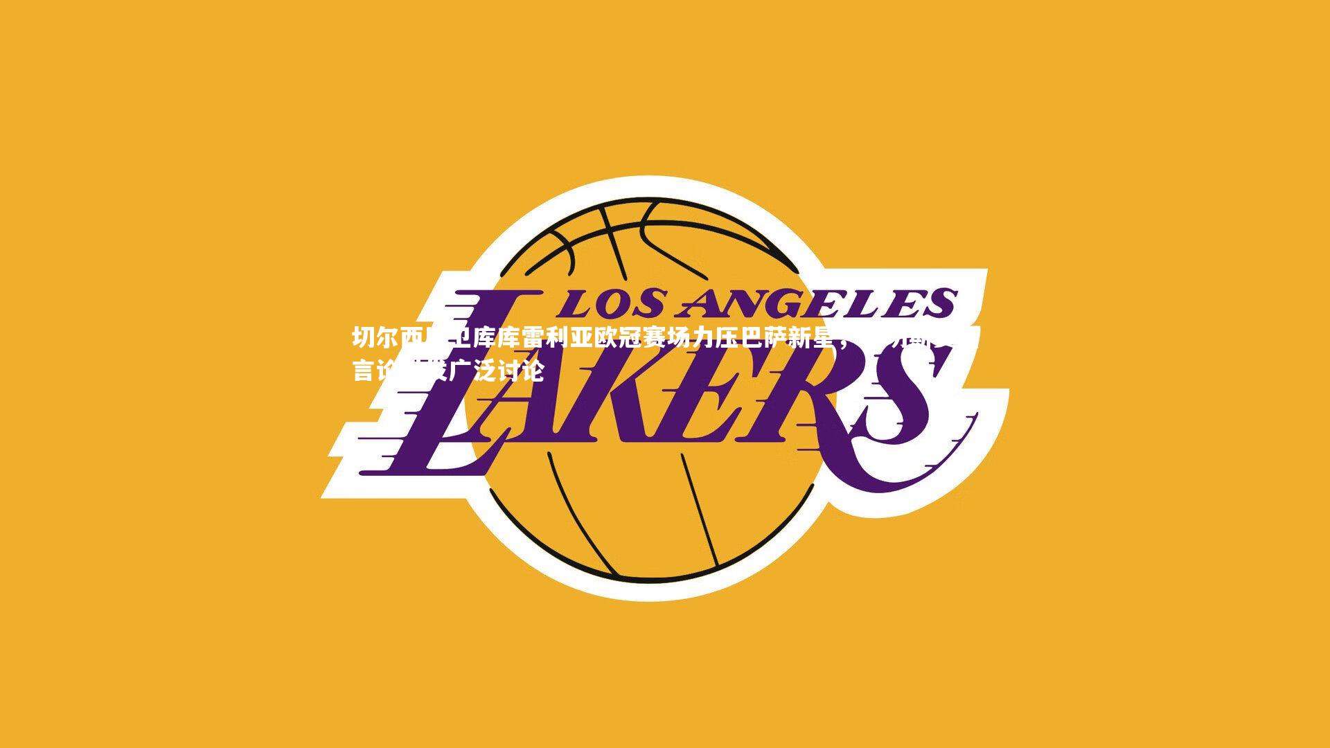 切尔西后卫库库雷利亚欧冠赛场力压巴萨新星，桑切斯赛后言论引发广泛讨论