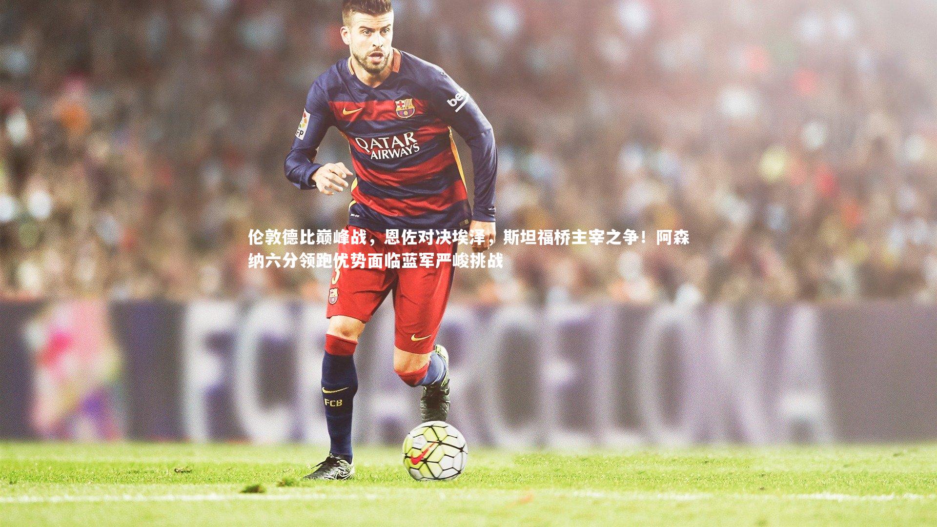 爱游戏官方入口：伦敦德比巅峰战，恩佐对决埃泽，斯坦福桥主宰之争！阿森纳六分领跑优势面临蓝军严峻挑战